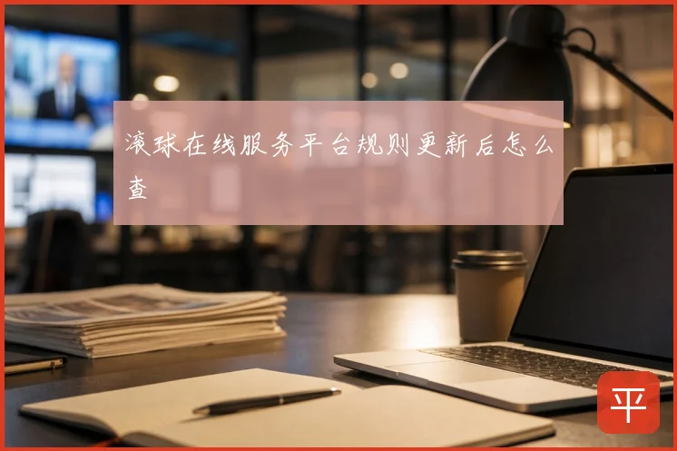 滚球在线服务平台规则更新后怎么查