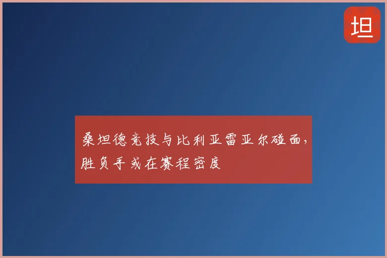 桑坦德竞技与比利亚雷亚尔碰面,胜负手或在赛程密度