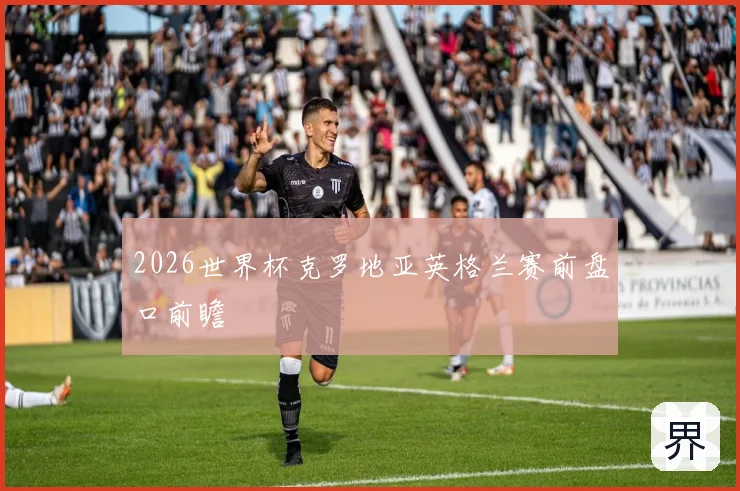 2026世界杯克罗地亚英格兰赛前盘口前瞻