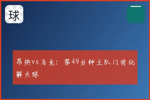 昂热vs马竞：第49分钟主队门将化解头球
