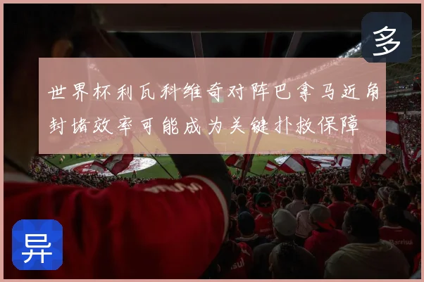 世界杯利瓦科维奇对阵巴拿马近角封堵效率可能成为关键扑救保障