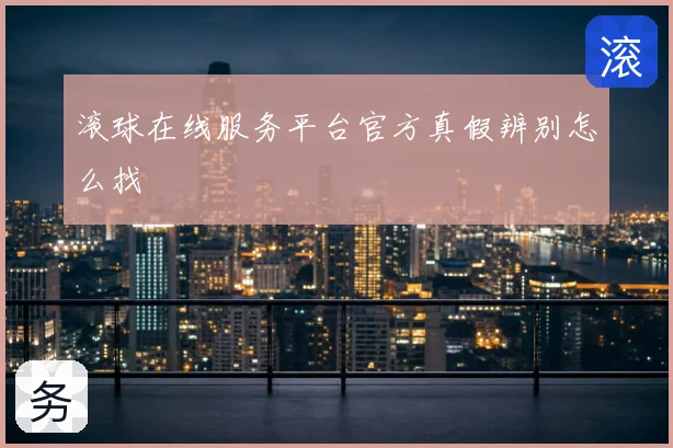 滚球在线服务平台官方真假辨别怎么找