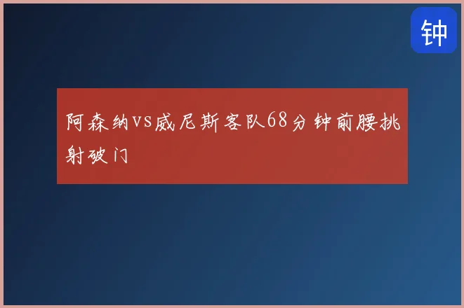 阿森纳vs威尼斯客队68分钟前腰挑射破门