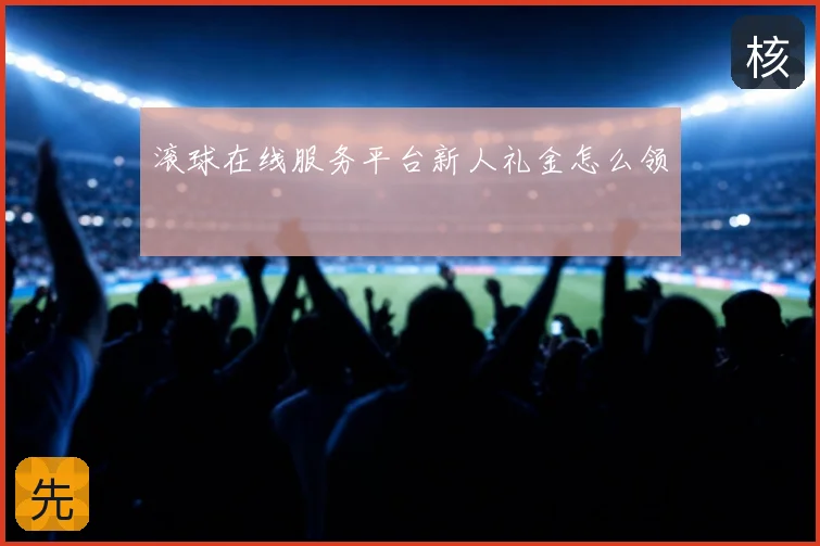 滚球在线服务平台新人礼金怎么领