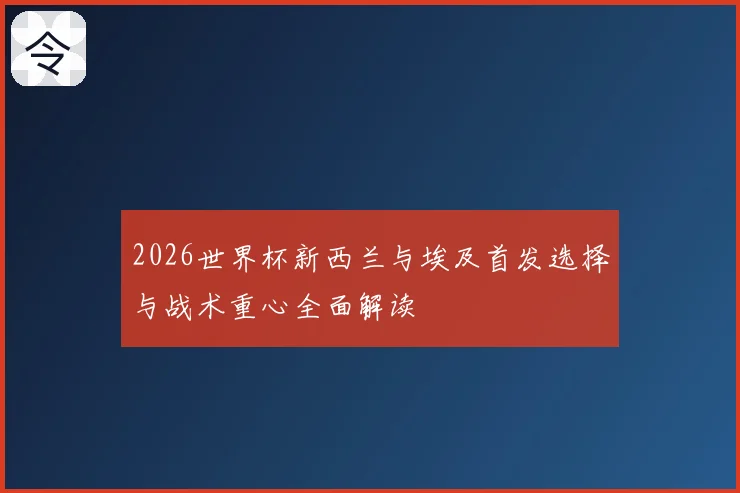 2026世界杯新西兰与埃及首发选择与战术重心全面解读