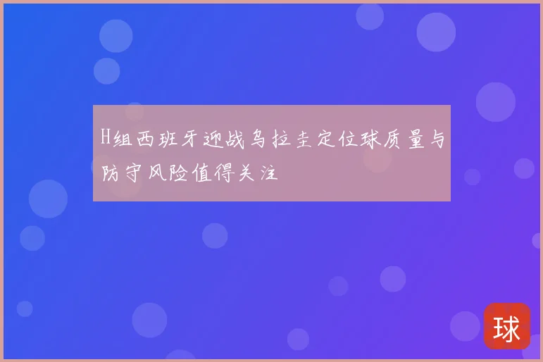 H组西班牙迎战乌拉圭定位球质量与防守风险值得关注