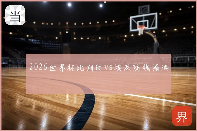 2026世界杯比利时vs埃及防线漏洞