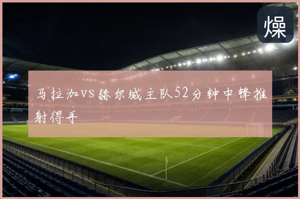 马拉加vs赫尔城主队52分钟中锋推射得手