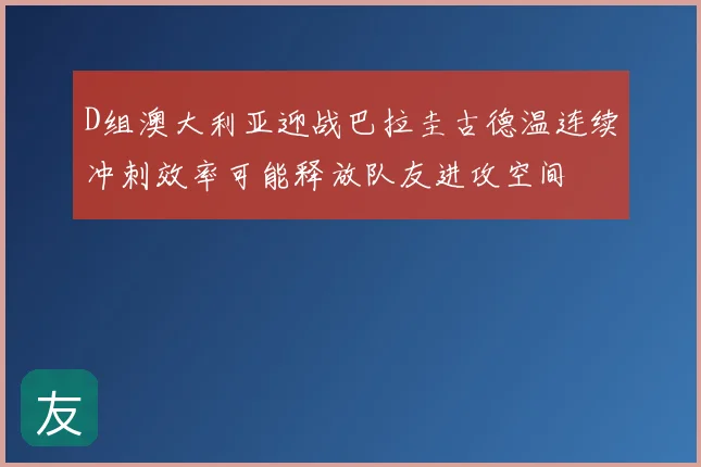 D组澳大利亚迎战巴拉圭古德温连续冲刺效率可能释放队友进攻空间