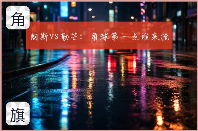 朗斯vs勒芒：角球第一点谁来抢