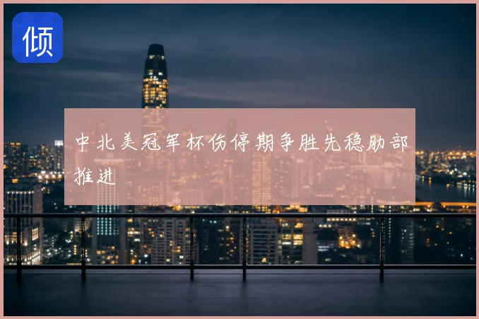中北美冠军杯伤停期争胜先稳肋部推进