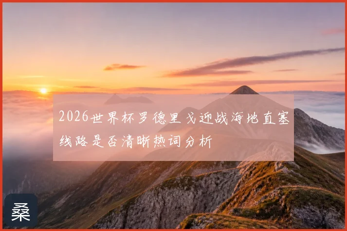 2026世界杯罗德里戈迎战海地直塞线路是否清晰热词分析