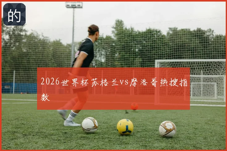 2026世界杯苏格兰vs摩洛哥热搜指数