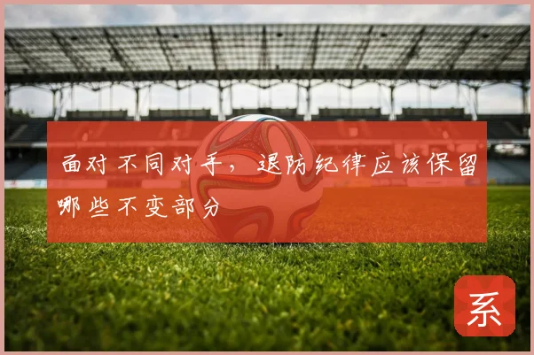 面对不同对手,退防纪律应该保留哪些不变部分